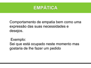 Comportamento de empatia bem como uma
expressão das suas necessidades e
desejos.
Exemplo:
Sei que está ocupado neste momento mas
gostaria de lhe fazer um pedido
EMPÁTICA
 