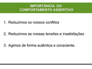 1. Reduzimos os nossos conflitos
2. Reduzimos as nossas tensões e insatisfações
3. Agimos de forma autêntica e consciente.
IMPORTÂNCIA DO
COMPORTAMENTO ASSERTIVO
 