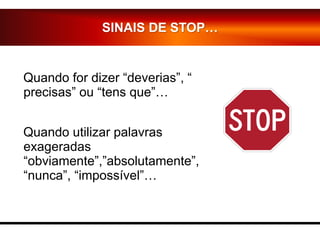 Quando for dizer “deverias”, “
precisas” ou “tens que”…
Quando utilizar palavras
exageradas
“obviamente”,”absolutamente”,
“nunca”, “impossível”…
SINAIS DE STOP…
 