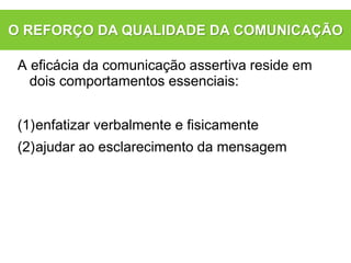 A eficácia da comunicação assertiva reside em
dois comportamentos essenciais:
(1)enfatizar verbalmente e fisicamente
(2)ajudar ao esclarecimento da mensagem
O REFORÇO DA QUALIDADE DA COMUNICAÇÃO
 