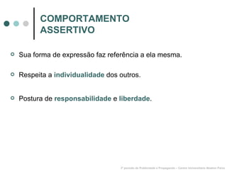 COMPORTAMENTO ASSERTIVO Sua forma de expressão faz referência a ela mesma. Respeita a  individualidade  dos outros. Postura de  responsabilidade  e  liberdade . 3º período de Publicidade e Propaganda – Centro Universitário Newton Paiva 