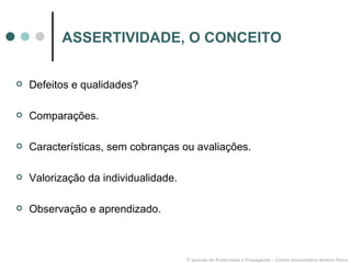 ASSERTIVIDADE, O CONCEITO Defeitos e qualidades? Comparações. Características, sem cobranças ou avaliações. Valorização da individualidade. Observação e aprendizado. 3º período de Publicidade e Propaganda – Centro Universitário Newton Paiva 