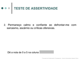 TESTE DE ASSERTIVIDADE 2.  Permaneço calmo e confiante ao defrontar-me com sarcasmo, escárnio ou críticas ofensivas. 3º período de Publicidade e Propaganda – Centro Universitário Newton Paiva Dê a nota de 0 a 5 na coluna  