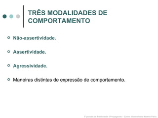 TRÊS MODALIDADES DE COMPORTAMENTO Não-assertividade. Assertividade. Agressividade. Maneiras distintas de expressão de comportamento. 3º período de Publicidade e Propaganda – Centro Universitário Newton Paiva 