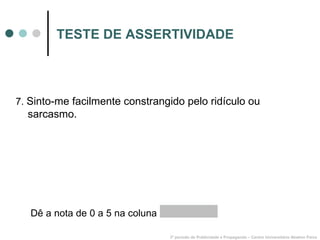 TESTE DE ASSERTIVIDADE 7.  Sinto-me facilmente constrangido pelo ridículo ou sarcasmo. 3º período de Publicidade e Propaganda – Centro Universitário Newton Paiva Dê a nota de 0 a 5 na coluna  