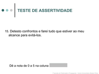 TESTE DE ASSERTIVIDADE 15.  Detesto confrontos e farei tudo que estiver ao meu alcance para evitá-los. 3º período de Publicidade e Propaganda – Centro Universitário Newton Paiva Dê a nota de 0 a 5 na coluna  