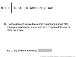 TESTE DE ASSERTIVIDADE 17.  Posso não ser muito direto com as pessoas, mas elas conseguem perceber o que penso a respeito delas só de olhar para mim. 3º período de Publicidade e Propaganda – Centro Universitário Newton Paiva Dê a nota de 0 a 5 na coluna  