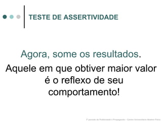 TESTE DE ASSERTIVIDADE Agora, some os resultados . Aquele em que obtiver maior valor é o reflexo de seu comportamento! 3º período de Publicidade e Propaganda – Centro Universitário Newton Paiva 