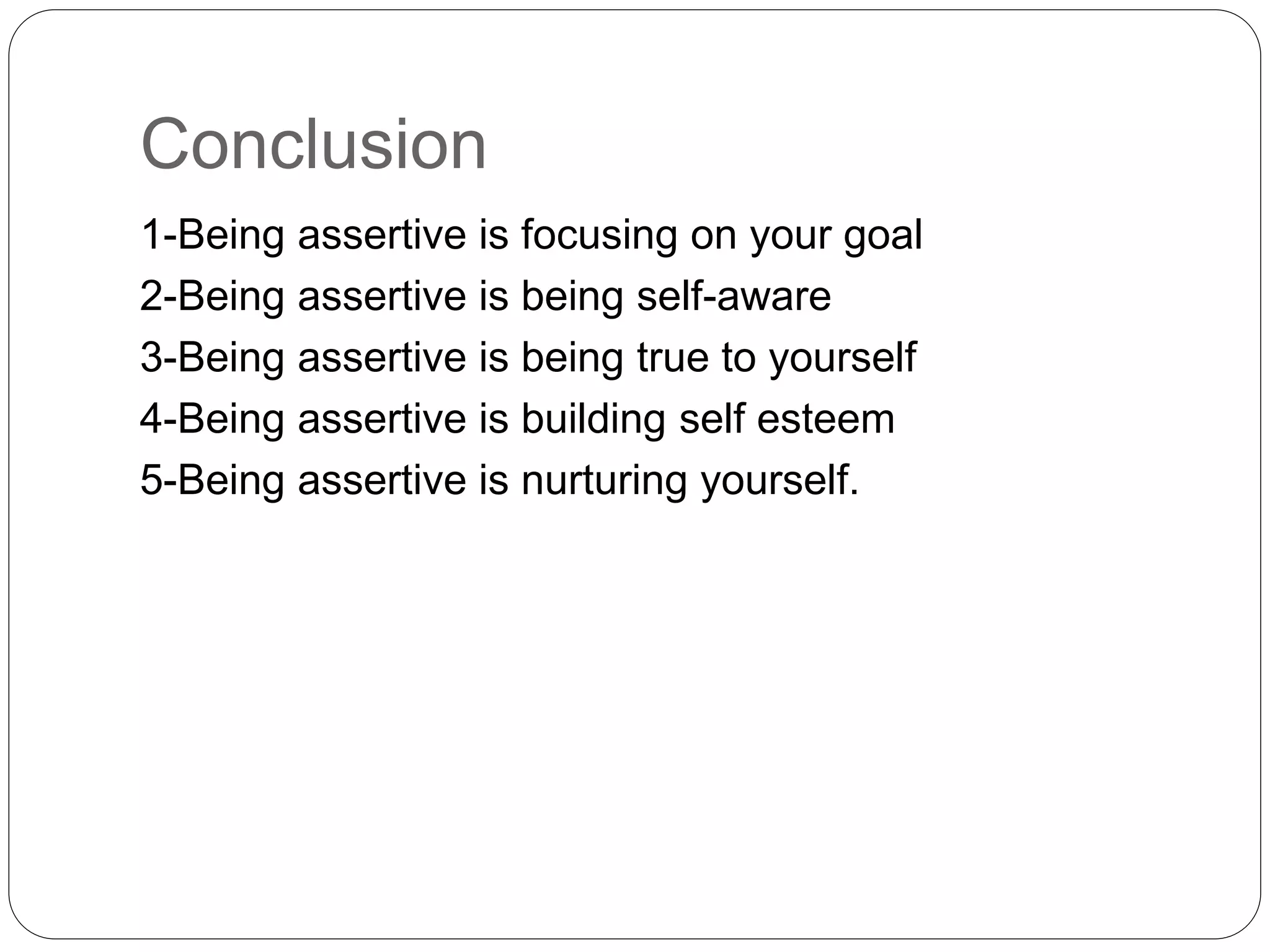 Conclusion
1-Being assertive is focusing on your goal
2-Being assertive is being self-aware
3-Being assertive is being true to yourself
4-Being assertive is building self esteem
5-Being assertive is nurturing yourself.
 