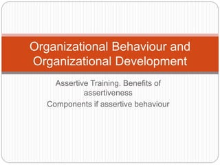 Assertive Training. Benefits of
assertiveness
Components if assertive behaviour
Organizational Behaviour and
Organizational Development
 