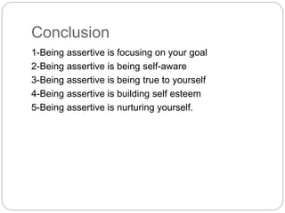 Conclusion
1-Being assertive is focusing on your goal
2-Being assertive is being self-aware
3-Being assertive is being true to yourself
4-Being assertive is building self esteem
5-Being assertive is nurturing yourself.
 