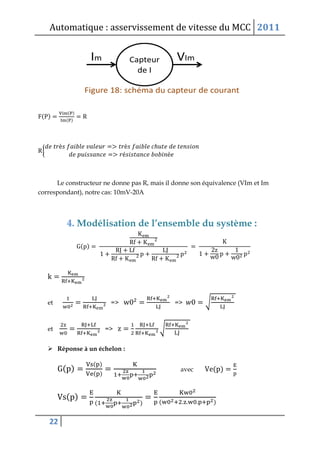 Automatique : asservissement de vitesse du MCC 2011
22
( )
( )
( )
R{
Le constructeur ne donne pas R, mais il donne son équivalence (VIm et Im
correspondant), notre cas: 10mV-20A
4. Modélisation de l’ensemble du système :
( )
et => => √
et => √
 Réponse à un échelon :
( )
( )
( )
avec ( )
( )
( ) ( )
 