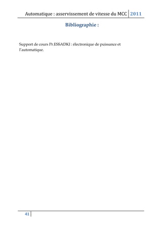 Automatique : asservissement de vitesse du MCC 2011
41
Bibliographie :
Support de cours Pr.ESSADKI : électronique de puissance et
l’automatique.
 
