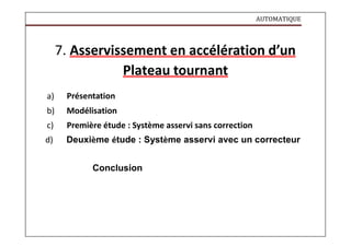 AUTOMATIQUE
7. Asservissement en accélération d’un
Plateau tournant
a) Présentation
b) Modélisation
c) Première étude : Système asservi sans correction
d) Deuxième étude : Système asservi avec un correcteur
Conclusion
 