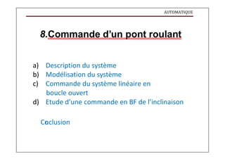 AUTOMATIQUE
8.Commande d’un pont roulant
a) Description du système
b) Modélisation du système
c) Commande du système linéaire en
boucle ouvert
d) Etude d’une commande en BF de l’inclinaison
Co
nclusion
 
