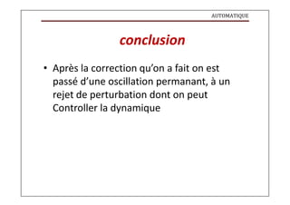 AUTOMATIQUE
conclusion
• Après la correction qu’on a fait on est
passé d’une oscillation permanant, à un
rejet de perturbation dont on peut
Controller la dynamique
 