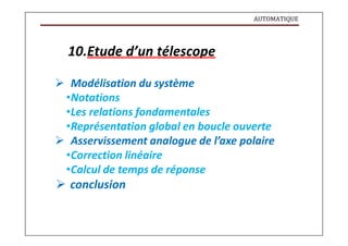 AUTOMATIQUE
10.Etude d’un télescope
 Modélisation du système
•Notations
•Les relations fondamentales
•Représentation global en boucle ouverte
 Asservissement analogue de l’axe polaire
•Correction linéaire
•Calcul de temps de réponse
 conclusion
 