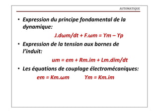 AUTOMATIQUE
• Expression du principe fondamental de la
dynamique:
J.dωm/dt + F.ωm = ϒm – ϒp
• Expression de la tension aux bornes de
l’induit:
um = em + Rm.im + Lm.dim/dt
• Les équations de couplage électromécaniques:
em = Km.ωm ϒm = Km.im
 