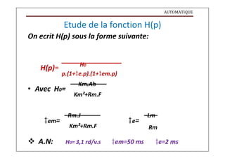 AUTOMATIQUE
Etude de la fonction H(p)
On ecrit H(p) sous la forme suivante:
H(p)= H0
p.(1+e.p).(1+em.p)
Km.Ah
• Avec H0=
Km²+Rm.F
Rm.J Lm
em= e=
Km²+Rm.F Rm
 A.N: H0= 3,1 rd/v.s em=50 ms e=2 ms
 