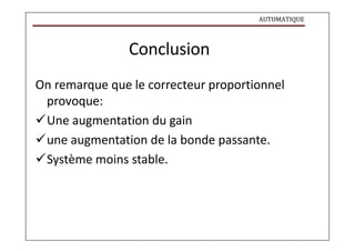 AUTOMATIQUE
Conclusion
On remarque que le correcteur proportionnel
provoque:
Une augmentation du gain
une augmentation de la bonde passante.
Système moins stable.
 