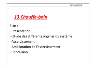 AUTOMATIQUE
13.Chauffe-bain
Plan :
-Présentation
- Etude des différents organes du système
-Asservissement
-Amélioration de l’asservissement
-Conclusion
 