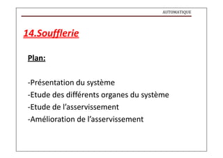 AUTOMATIQUE
14.Soufflerie
Plan:
-Présentation du système
-Etude des différents organes du système
-Etude de l’asservissement
-Amélioration de l’asservissement
 
