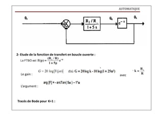 AUTOMATIQUE
2- Etude de la fonction de transfert en boucle ouverte :
Le gain : avec
L’argument :
Tracés de Bode pour K=1 :
 