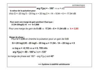 AUTOMATIQUE
la valeur de la pulsation pour
Pour avoir une marge de gain positive il faut que :
17,94-20log(k) >0 ==> k<7,888
Marge de phase :
==> Système à stabilité satisfaisante
 