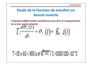 AUTOMATIQUE
Etude de la fonction de transfert en
boucle ouverte
L'équation différentielle modélisant assez bien le comportement
de ce four est la suivante :
Avec:
 
