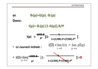 AUTOMATIQUE
or θf(p)=G(p). Θc(p)
Donc:
I(p)= Θc(p) [1-G(p)].B/P
I(p)
1000.B
= P² [1-
1
]
1+(1/BK).P+(T/BK).P²
• Le courant initiale :
• I(0)=lim( 1000.B
[1-
1
])=0
P² 1+(1/BK).P+(T/BK).P²
 