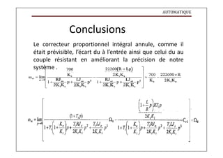 AUTOMATIQUE
Conclusions
Le correcteur proportionnel intégral annule, comme il
était prévisible, l’écart du à l’entrée ainsi que celui du au
couple résistant en améliorant la précision de notre
système .
 