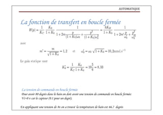 AUTOMATIQUE
La fonction de transfert en boucle fermée
La tension de commande en boucle fermée
Pour avoir 80 degrés dans le bain on doit avoir une tension de commande en boucle fermée:
Vc=8 v car le capteur (0.1 pour un degré).
En appliquant une tension de 8v on a trouvé la température de bain est 66.7 degrés
 