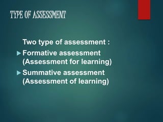 TYPE OF ASSESSMENT 
Two type of assessment : 
Formative assessment 
(Assessment for learning) 
Summative assessment 
(Assessment of learning) 
 