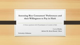 Assessing Rice Consumers’ Preferences and
their Willingness to Pay in Haiti
A Choice experiment with 252 participants in 2 counties in Haiti
Cleeford Pavilus
Advisor: Dr. Alvaro Durand - Morat
University of Arkansas
 