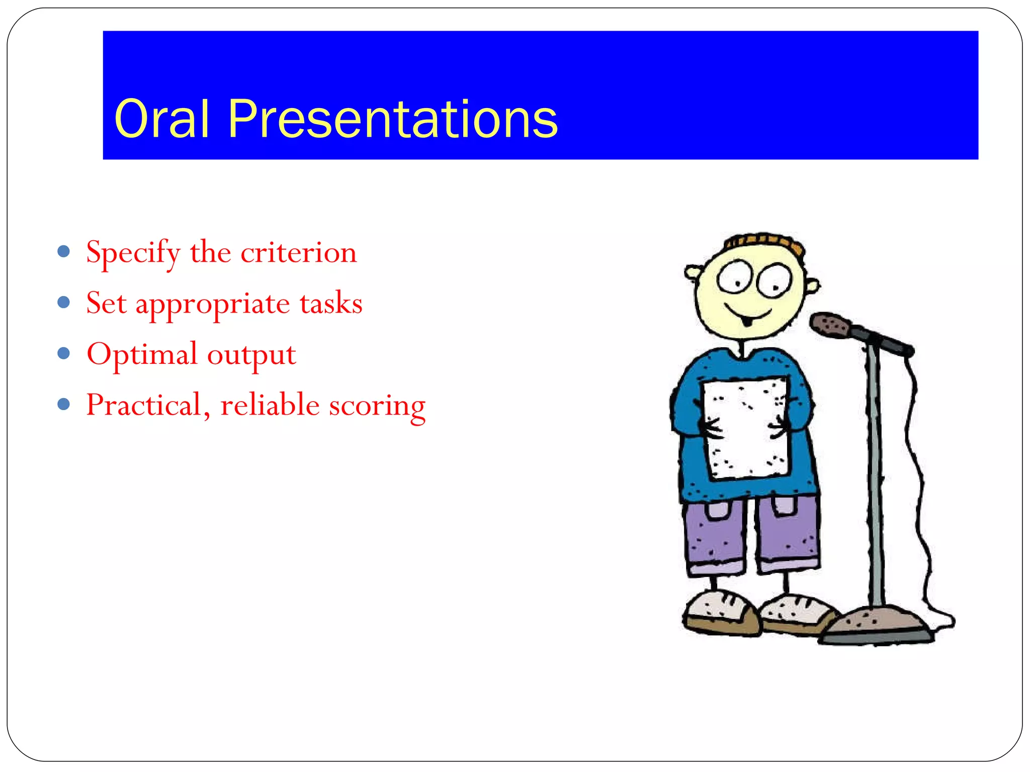 Oral Presentations Specify the criterion Set appropriate tasks Optimal output Practical, reliable scoring 