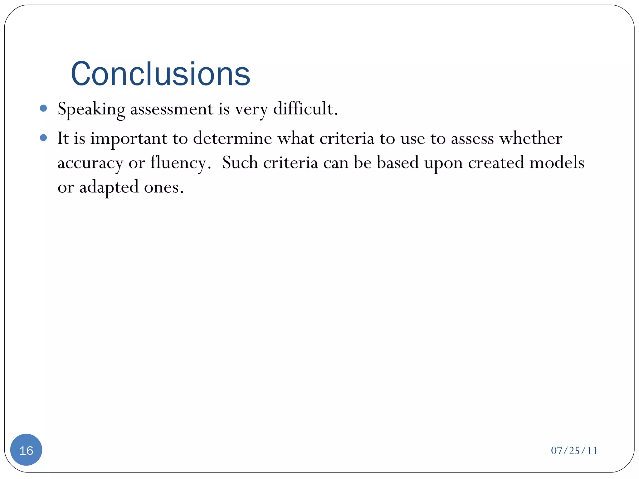 Conclusions Speaking assessment is very difficult. It is important to determine what criteria to use to assess whether accuracy or fluency.  Such criteria can be based upon created models or adapted ones. 07/25/11 