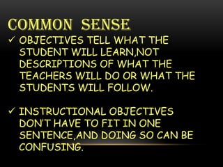COMMON SENSE
 OBJECTIVES TELL WHAT THE
STUDENT WILL LEARN,NOT
DESCRIPTIONS OF WHAT THE
TEACHERS WILL DO OR WHAT THE
STUDE...