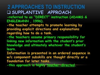 2 APPROACHES TO INSTRUCTION
 SUPPLANTIVE APPROACH
-referred to as “DIRECT” instruction (ADAMS &
ENGLEMANN , 1996).
-the t...