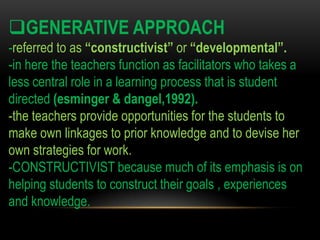 GENERATIVE APPROACH
-referred to as “constructivist” or “developmental”.
-in here the teachers function as facilitators w...