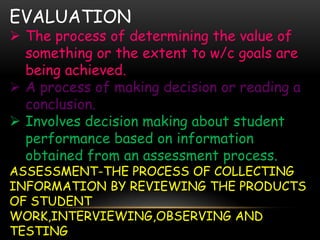 EVALUATION
 The process of determining the value of
something or the extent to w/c goals are
being achieved.
 A process ...