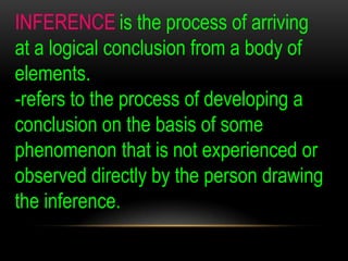 INFERENCE is the process of arriving
at a logical conclusion from a body of
elements.
-refers to the process of developing...