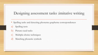 Designing assessment tasks :imitative writing
• Spelling tasks and detecting phoneme-grapheme correspondences
a) Spelling tests
b) Picture-cued tasks
c) Multiple-choice techniques
d) Matching phonetic symbols
 