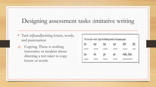 Designing assessment tasks :imitative writing
• Task in[hand]writing letters, words,
and punctuation
a) Copying. There is nothing
innovative or modern about
directing a test taker to copy
letters or words
 