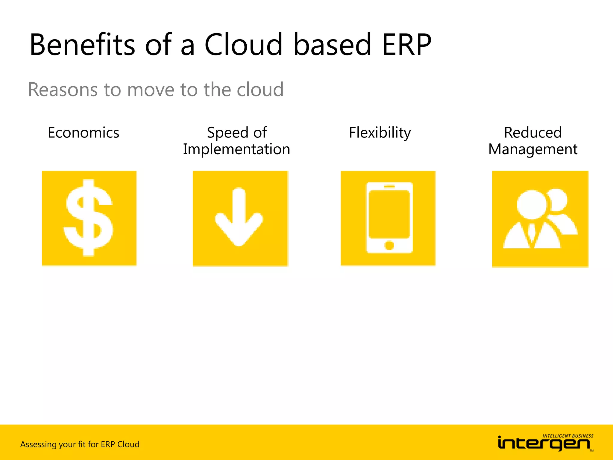 Assessing your fit for ERP Cloud
Reasons to move to the cloud
Benefits of a Cloud based ERP
Economics Speed of
Implementation
Flexibility Reduced
Management
 