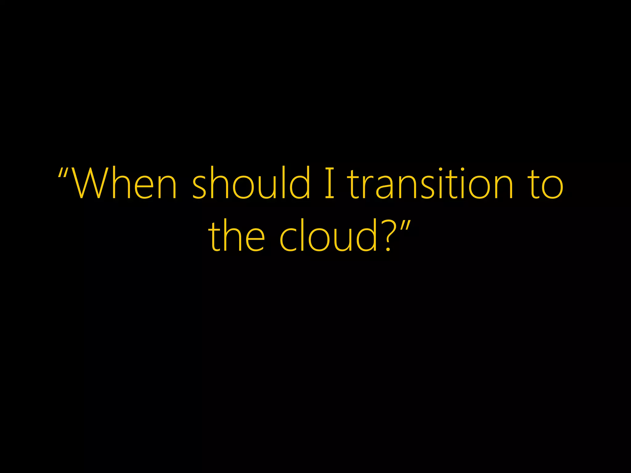 “When should I transition to
the cloud?”
 