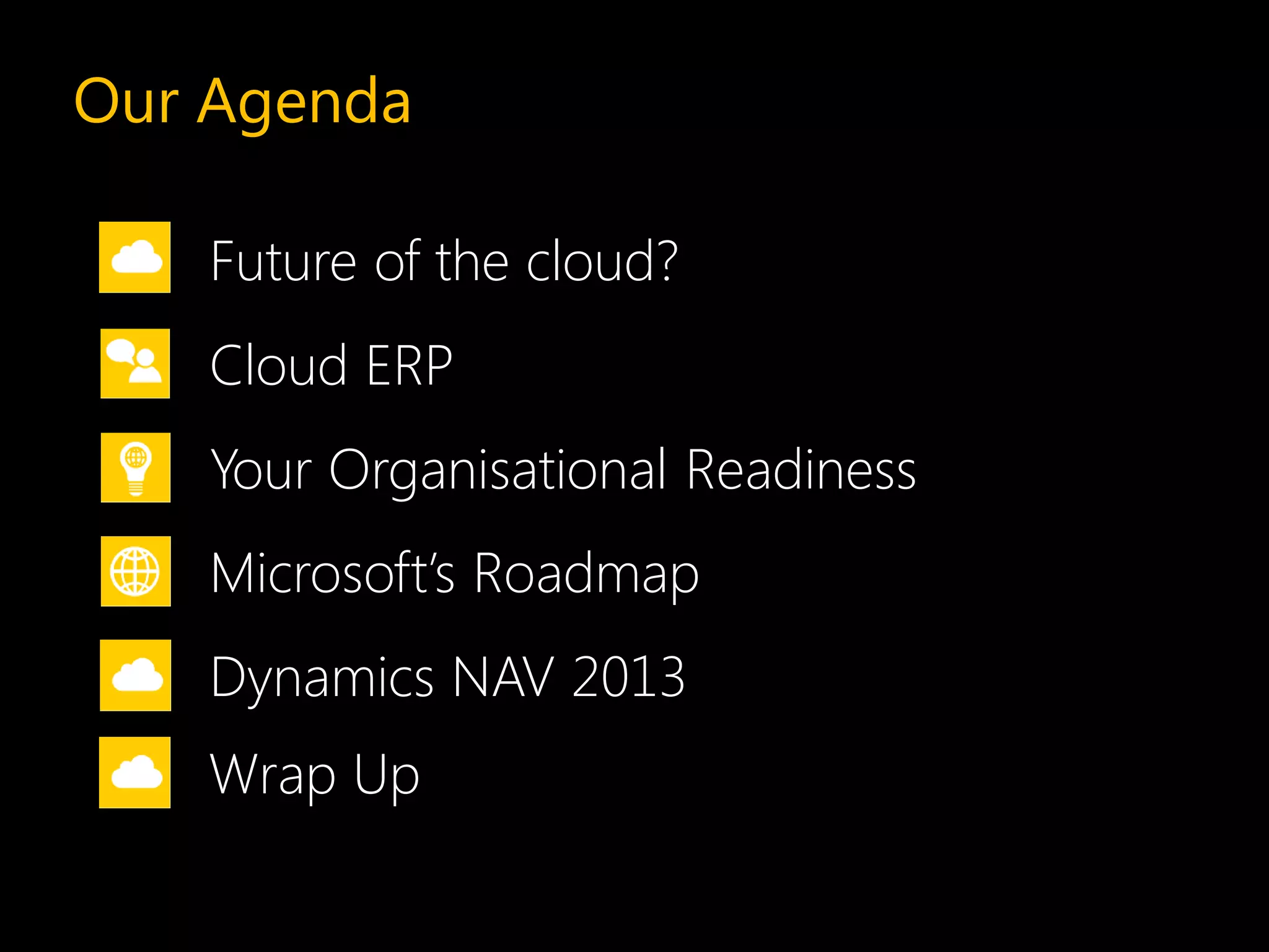 Our Agenda
Future of the cloud?
Your Organisational Readiness
Dynamics NAV 2013
Microsoft’s Roadmap
Cloud ERP
Wrap Up
 