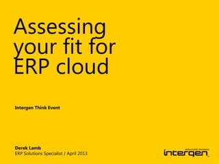 Assessing
your fit for
ERP cloud
Intergen Think Event
Derek Lamb
ERP Solutions Specialist / April 2013
 