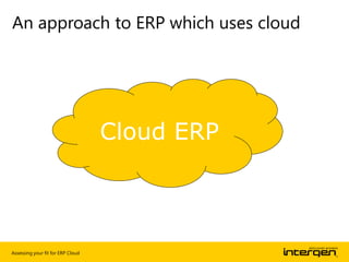 Assessing your fit for ERP Cloud
An approach to ERP which uses cloud
Cloud ERP
 