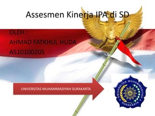 Assesmen Kinerja IPA di SD
OLEH :
AHMAD FATKHUL HUDA
A510100205




   UNIVERSITAS MUHAMMADIYAH SURAKARTA
 