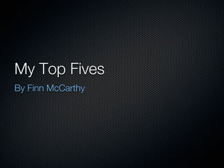 My Top Fives
By Finn McCarthy
 